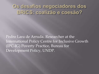Pedro Lara de Arruda. Researcher at the
International Policy Centre for Inclusive Growth
(IPC-IG) Poverty Practice, Bureau for
Development Policy, UNDP.

 