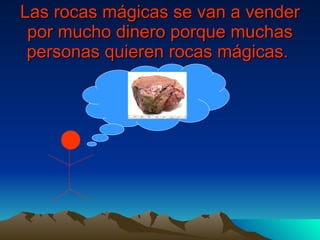 Las rocas mágicas se van a vender por mucho dinero porque muchas personas quieren rocas mágicas.   