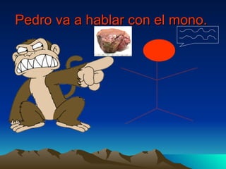 Pedro va a hablar con el mono.   