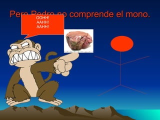 Pero Pedro no comprende el mono.   OOHH! AAHH! AAHH! 