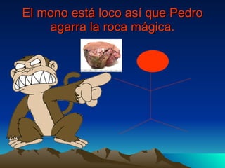 El mono está loco así que Pedro agarra la roca mágica. 