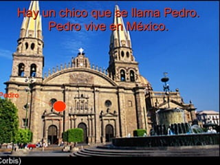 Hay un chico que se llama Pedro.  Pedro vive en México.   Pedro 