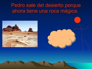 Pedro sale del desierto porque ahora tiene una roca mágica.   