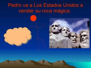 Pedro va a Los Estados Unidos a vender su roca mágica.   