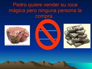 Pedro quiere vender su roca mágica pero ninguna persona la compra.   