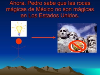 Ahora, Pedro sabe que las rocas mágicas de México no son mágicas en Los Estados Unidos. 