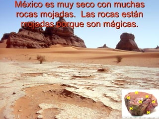 México es muy seco con muchas rocas mojadas.  Las rocas están mojadas porque son mágicas. 