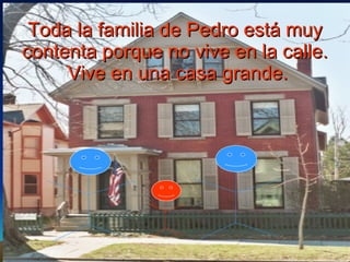 Toda la familia de Pedro está muy contenta porque no vive en la calle.  Vive en una casa grande. 
