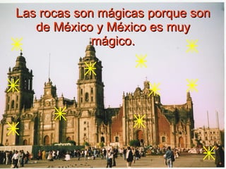 Las rocas son mágicas porque son de México y México es muy mágico. 