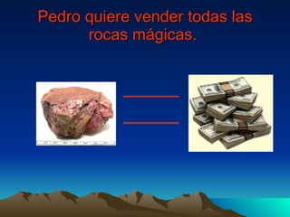 Pedro quiere vender todas las rocas mágicas.   