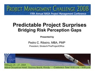 Predictable Project Surprises
       Bridging Risk Perception Gaps
                                                       Presented by

                                     Pedro C. Ribeiro, MBA, PMP
                                       President, Stratech/TheProjectOffice




STRATECH / TheProjectOffice
turning vision into reality through projects®
                                                www.theprojectoffice.net
                                                                              © Pedro C Ribeiro 2007
 
