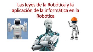 Las leyes de la Robótica y la 
aplicación de la informática en la 
Robótica 
 