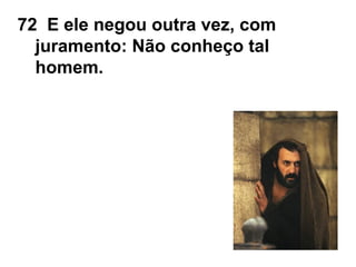 72 E ele negou outra vez, com
juramento: Não conheço tal
homem.
 