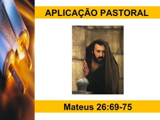 APLICAÇÃO PASTORAL
Mateus 26:69-75
 