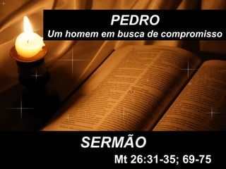 SERMÃOSERMÃO
PEDROPEDRO
Um homem em busca de compromissoUm homem em busca de compromisso
Mt 26:31-35; 69-75
 