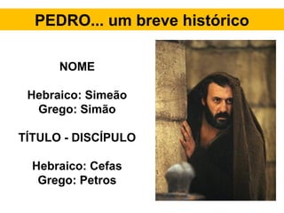 PEDRO... um breve histórico
NOME
Hebraico: Simeão
Grego: Simão
TÍTULO - DISCÍPULO
Hebraico: Cefas
Grego: Petros
 