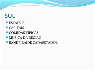 SUL
ESTADOS
CAPITAIS
COMIDAS TÍPICAS,
MUSICA DA REGIÃO
BANDEIRA[DE CADAESTADO].
 