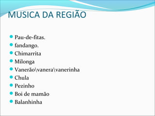 MUSICA DA REGIÃO

Pau-de-fitas.
fandango.
Chimarrita
Milonga
Vanerãovaneravanerinha
Chula
Pezinho
Boi de mamão
Balanhinha
 