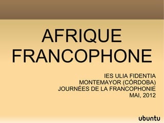 AFRIQUE
FRANCOPHONE
                IES ULIA FIDENTIA
        MONTEMAYOR (CÓRDOBA)
   JOURNÉES DE LA FRANCOPHONIE
                         MAI, 2012
 