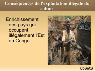 Conséquences de l'exploitation illégale du
                coltan

Enrichissement
 des pays qui
 occupent
 illégalement l'Est
 du Congo
 