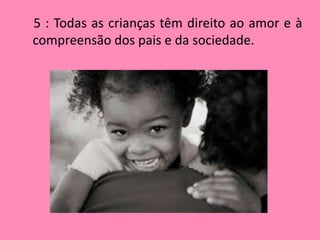 5 : Todas as crianças têm direito ao amor e à
compreensão dos pais e da sociedade.
 