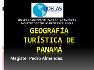 GEOGRAFÍA
TURÍSTICA DE
PANAMÁ
Magister Pedro Almendas.
UNIVERSIDAD ESPECIALIZADA DE LAS AMÉRICAS
FACULTAD DE CIENCIAS MÉDICASY CLÍNICAS
 