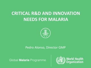 CRITICAL R&D AND INNOVATION
NEEDS FOR MALARIA
Pedro Alonso, Director GMP
 