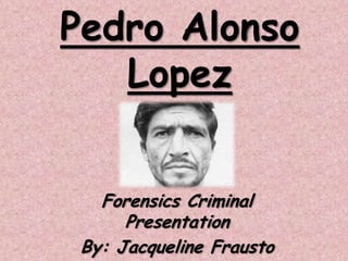 Pedro Alonso
   Lopez


   Forensics Criminal
      Presentation
 By: Jacqueline Frausto
 