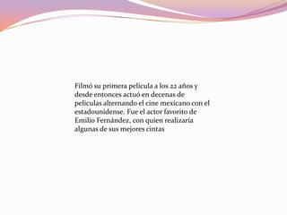 Filmó su primera película a los 22 años y desde entonces actuó en decenas de películas alternando el cine mexicano con el estadounidense. Fue el actor favorito de Emilio Fernández, con quien realizaría algunas de sus mejores cintas 