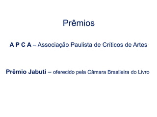 Prêmios
A P C A – Associação Paulista de Críticos de Artes
Prêmio Jabuti – oferecido pela Câmara Brasileira do Livro
 