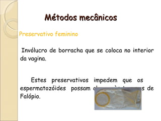 Métodos mecânicos Preservativo feminino Invólucro de borracha que se coloca no interior da vagina.  Estes preservativos impedem que os  espermatozóides  possam chegar às trompas de Falópio. 
