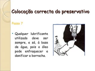 Colocação correcta do preservativo Passo 7 Qualquer lubrificante utilizado deve ser sempre, e só, à base de água, pois o óleo pode enfraquecer e danificar a borracha.  
