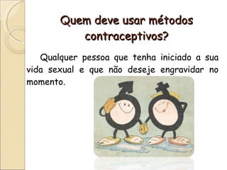 Quem deve usar métodos contraceptivos? Qualquer pessoa que tenha iniciado a sua vida sexual e que não deseje engravidar no momento. 