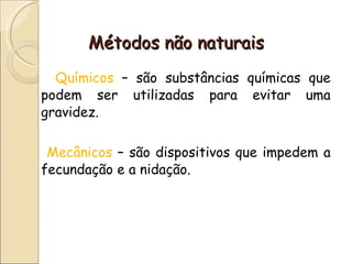 Métodos não naturais Químicos  – são substâncias químicas que podem ser utilizadas para evitar uma gravidez. Mecânicos  – são dispositivos que impedem a fecundação e a nidação. 