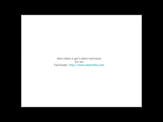 Mais vídeos e pps’s sobre motivação  Em seu  Facilitador:  http://www.esoterikha.com   