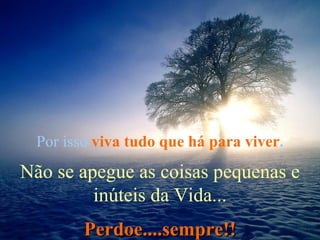 Por isso  viva tudo que há para viver . Não se apegue as coisas pequenas e inúteis da Vida... Perdoe....sempre!! 
