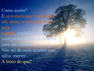 Como assim? E  os e-mails que você ainda não abriu, o livro que ficou pela  metade , o telefonema que você prometeu dar à tardinha para um cliente? Não sei de onde tiraram esta idéia: morrer.  A troco do que? 