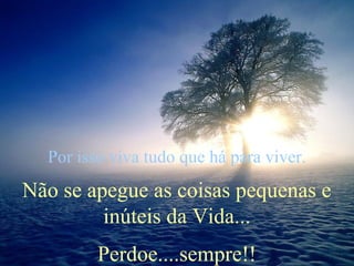 Por isso viva tudo que há para viver.

Não se apegue as coisas pequenas e
inúteis da Vida...
Perdoe....sempre!!

 