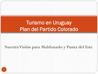 NuestraVisión para Maldonado y Punta del Este
Turismo en Uruguay
Plan del Partido Colorado
1
 