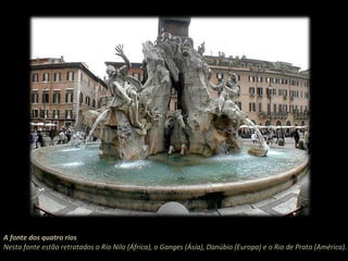 A fonte dos quatro rios Nesta fonte estão retratados o Rio Nilo (África), o Ganges (Ásia), Danúbio (Europa) e o Rio de Prata (América). 
