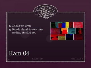 Ram 04
 Criada em 2001;
 Tela de alumínio com tinta
acrílico, 188x332 cm.
 