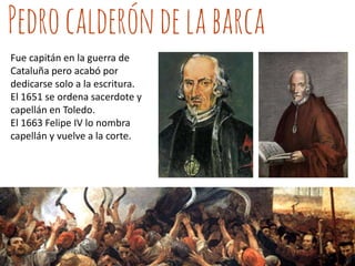 Fue capitán en la guerra de
Cataluña pero acabó por
dedicarse solo a la escritura.
El 1651 se ordena sacerdote y
capellán en Toledo.
El 1663 Felipe IV lo nombra
capellán y vuelve a la corte.

 