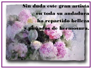 Sin duda este gran artista
     en toda su andadura
     ha repartido belleza
y puñados de hermosura.
 