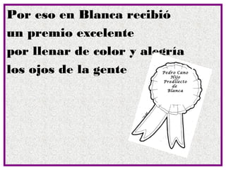 Por eso en Blanca recibió
un premio excelente
por llenar de color y alegría
los ojos de la gente     Pedro Cano
                            Hijo
                         Predilecto
                             de
                           Blanca
 