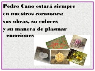 Pedro Cano estará siempre
en nuestros corazones:
sus obras, su colores
y su manera de plasmar
 emociones.
 