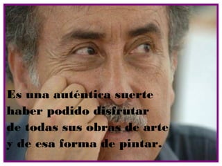 Es una auténtica suerte
haber podido disfrutar
de todas sus obras de arte
y de esa forma de pintar.
 