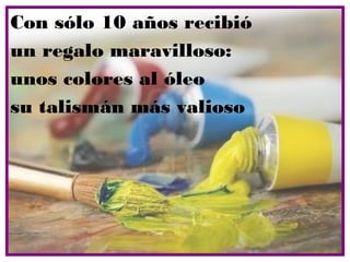 Con sólo 10 años recibió
un regalo maravilloso:
unos colores al óleo
su talismán más valioso
 