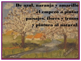 De azul, naranja y amarillo
         él empezó a pintar
    paisajes, flores y frutos
      y pintura al natural.
 
