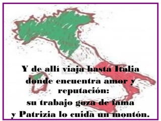 Y de allí viaja hasta Italia
   donde encuentra amor y
           reputación:
   su trabajo goza de fama
y Patrizia lo cuida un montón.
 