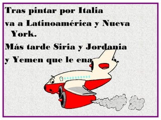 Tras pintar por Italia
va a Latinoamérica y Nueva
 York.
Más tarde Siria y Jordania
y Yemen que le enamoró.
 